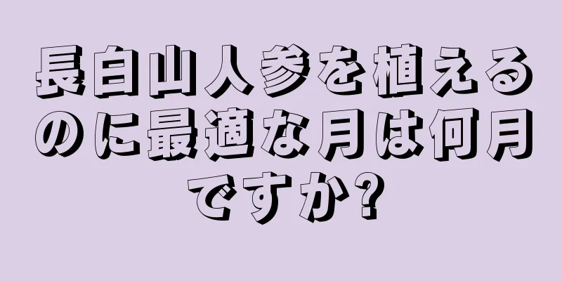 長白山人参を植えるのに最適な月は何月ですか?