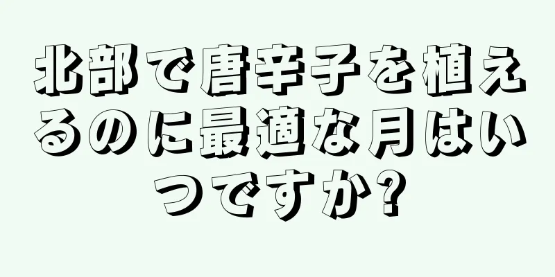 北部で唐辛子を植えるのに最適な月はいつですか?