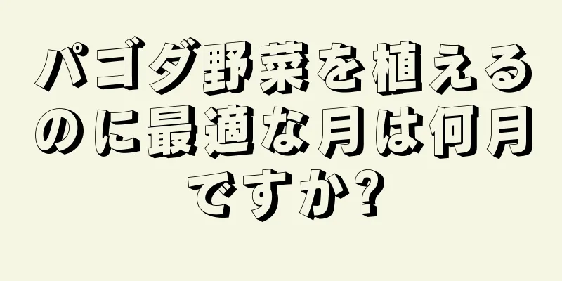 パゴダ野菜を植えるのに最適な月は何月ですか?