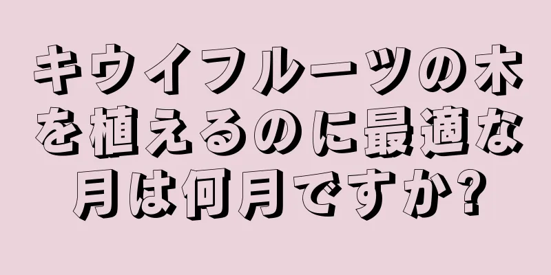 キウイフルーツの木を植えるのに最適な月は何月ですか?