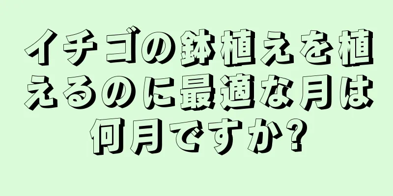 イチゴの鉢植えを植えるのに最適な月は何月ですか?