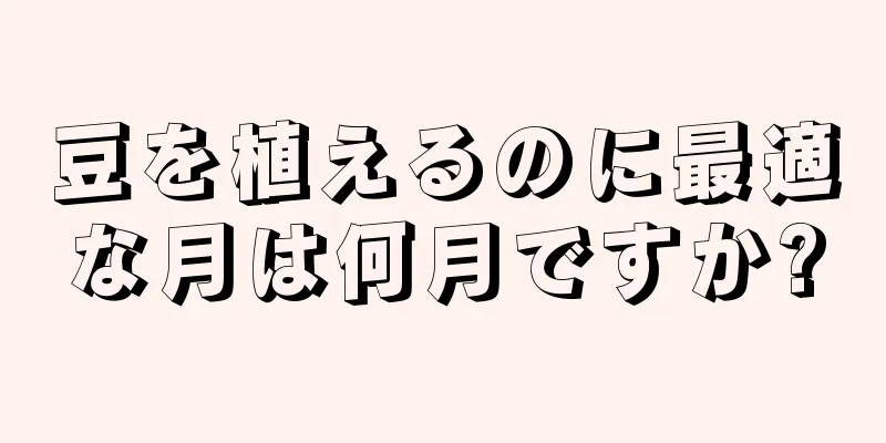 豆を植えるのに最適な月は何月ですか?
