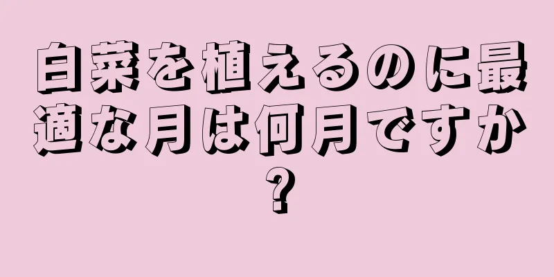 白菜を植えるのに最適な月は何月ですか?