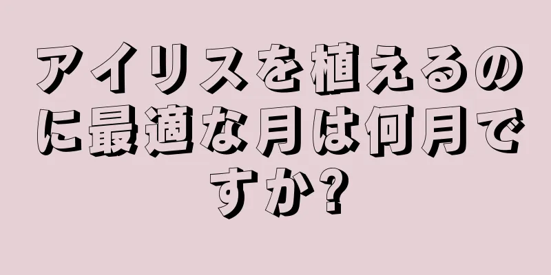 アイリスを植えるのに最適な月は何月ですか?