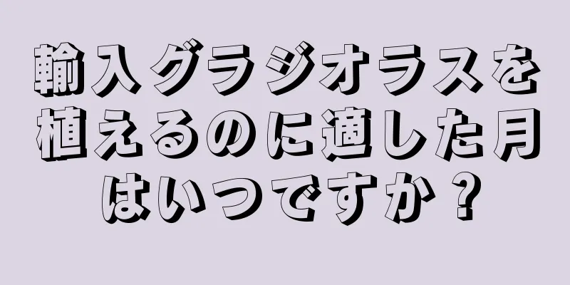輸入グラジオラスを植えるのに適した月はいつですか？