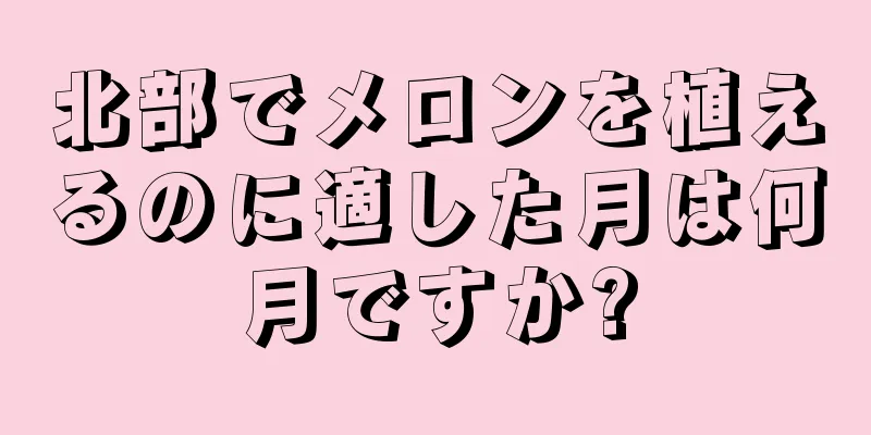 北部でメロンを植えるのに適した月は何月ですか?