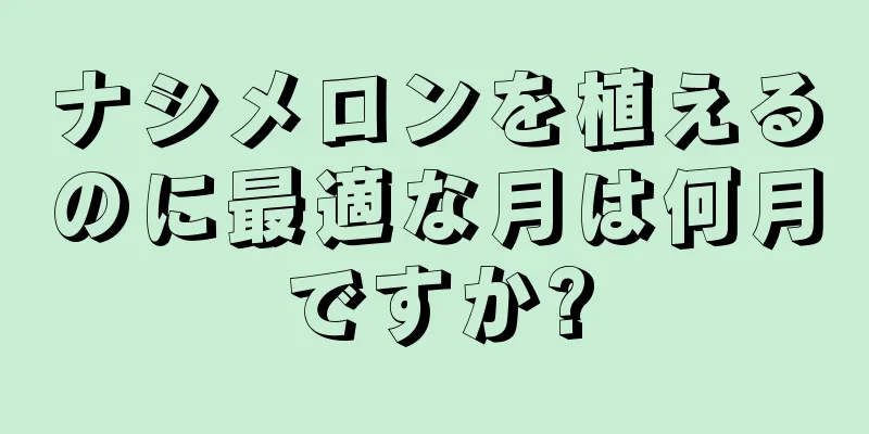 ナシメロンを植えるのに最適な月は何月ですか?