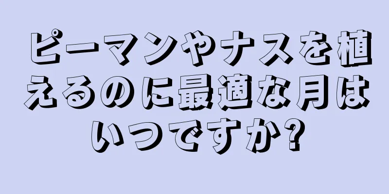ピーマンやナスを植えるのに最適な月はいつですか?