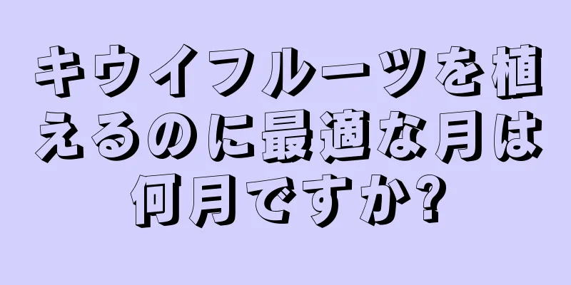 キウイフルーツを植えるのに最適な月は何月ですか?