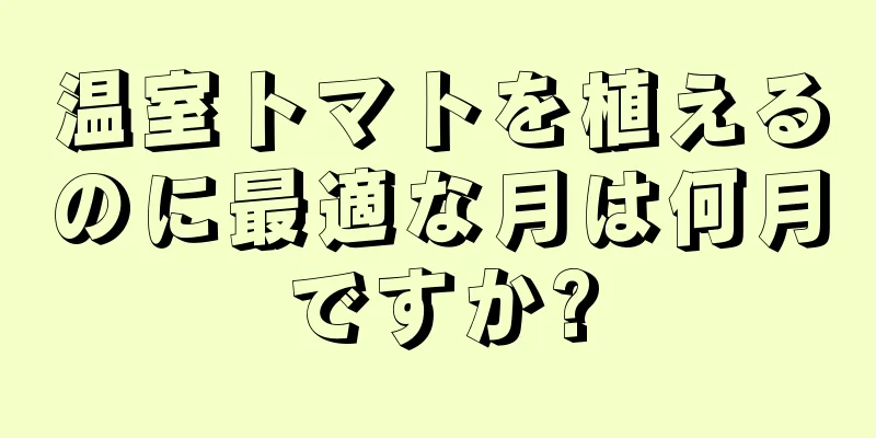 温室トマトを植えるのに最適な月は何月ですか?