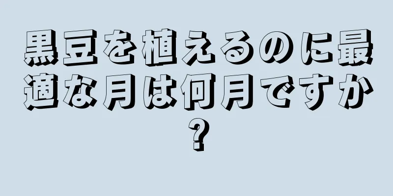 黒豆を植えるのに最適な月は何月ですか?