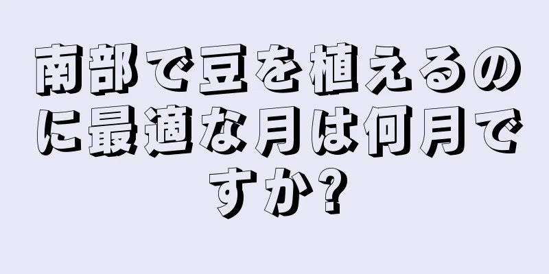 南部で豆を植えるのに最適な月は何月ですか?