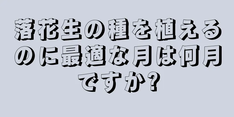 落花生の種を植えるのに最適な月は何月ですか?