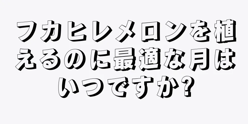フカヒレメロンを植えるのに最適な月はいつですか?