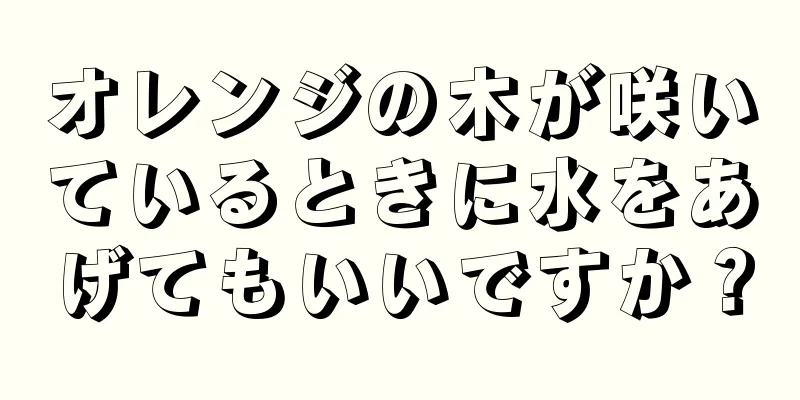 オレンジの木が咲いているときに水をあげてもいいですか？