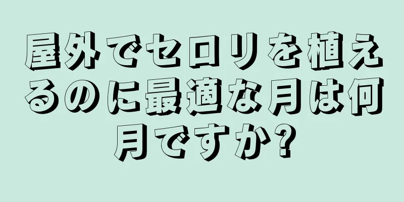 屋外でセロリを植えるのに最適な月は何月ですか?