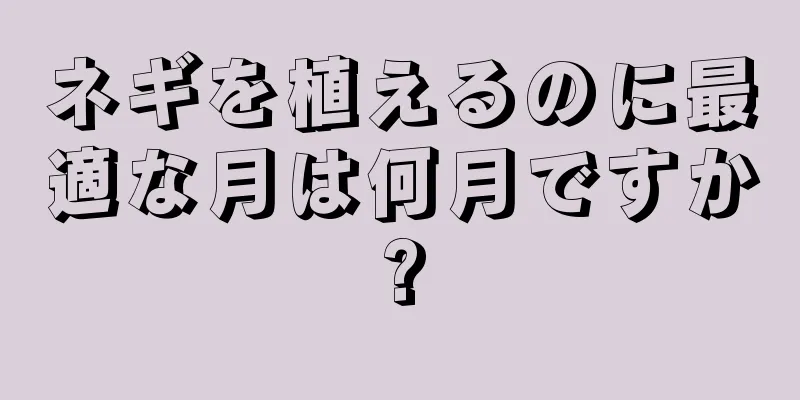 ネギを植えるのに最適な月は何月ですか?