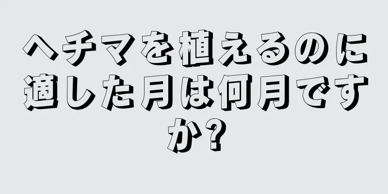 ヘチマを植えるのに適した月は何月ですか?