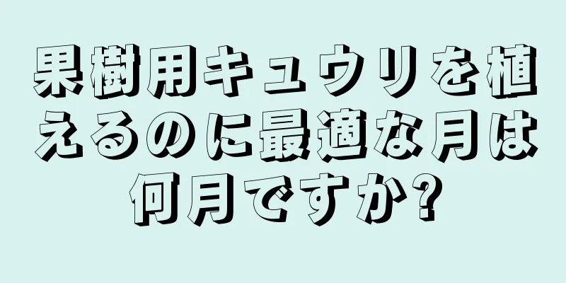 果樹用キュウリを植えるのに最適な月は何月ですか?