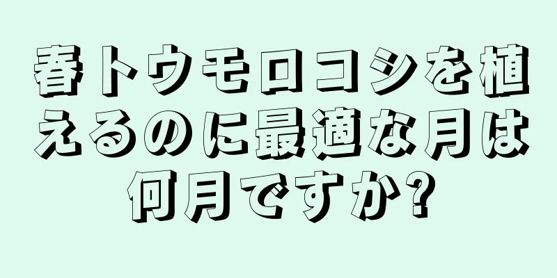 春トウモロコシを植えるのに最適な月は何月ですか?