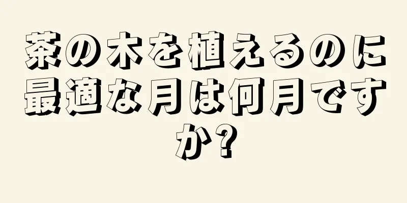 茶の木を植えるのに最適な月は何月ですか?