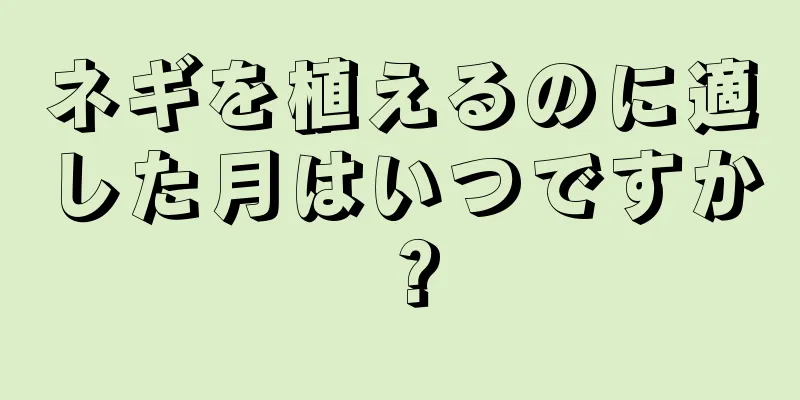ネギを植えるのに適した月はいつですか？