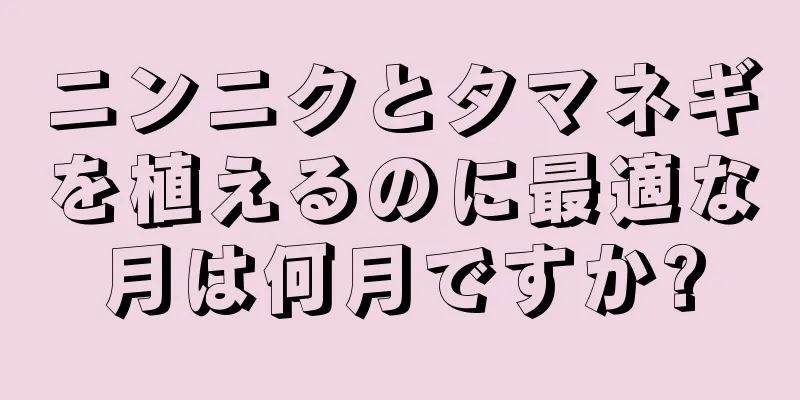 ニンニクとタマネギを植えるのに最適な月は何月ですか?