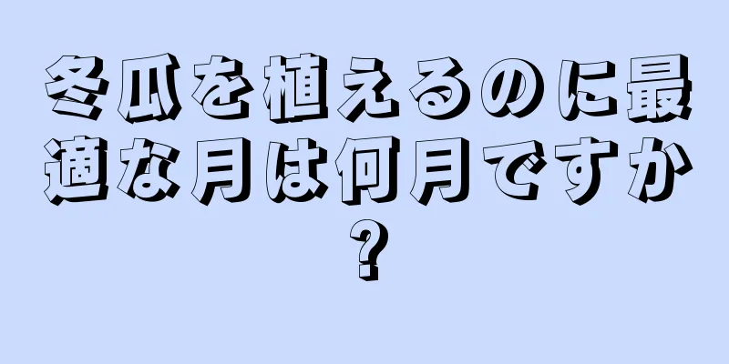 冬瓜を植えるのに最適な月は何月ですか?