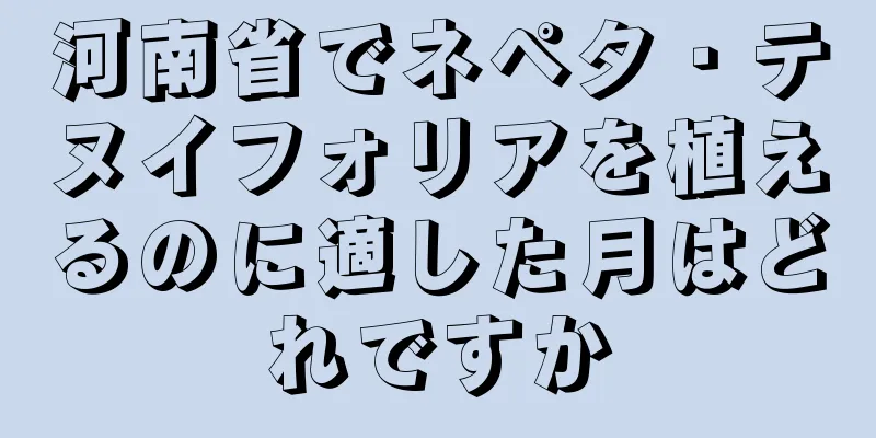 河南省でネペタ・テヌイフォリアを植えるのに適した月はどれですか