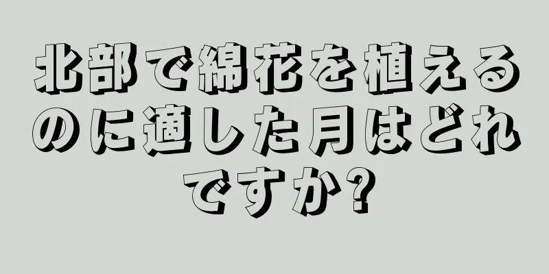 北部で綿花を植えるのに適した月はどれですか?