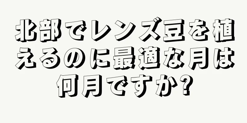 北部でレンズ豆を植えるのに最適な月は何月ですか?