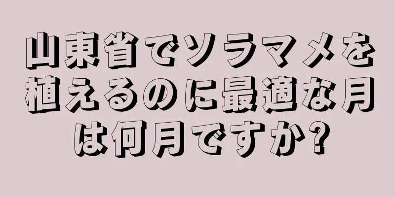 山東省でソラマメを植えるのに最適な月は何月ですか?