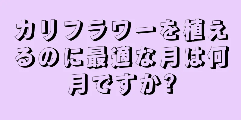 カリフラワーを植えるのに最適な月は何月ですか?