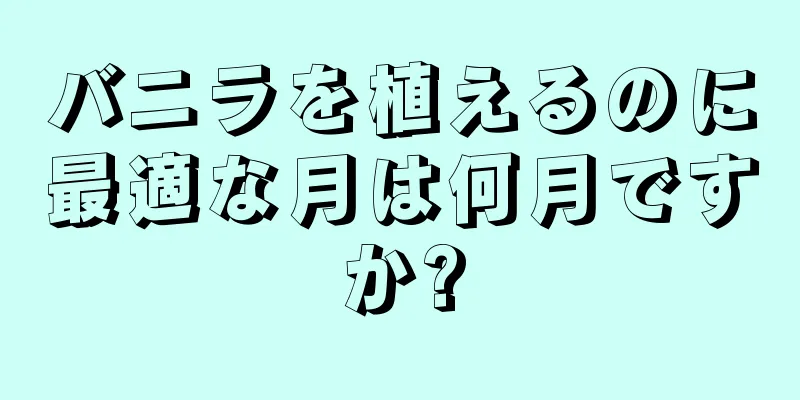 バニラを植えるのに最適な月は何月ですか?