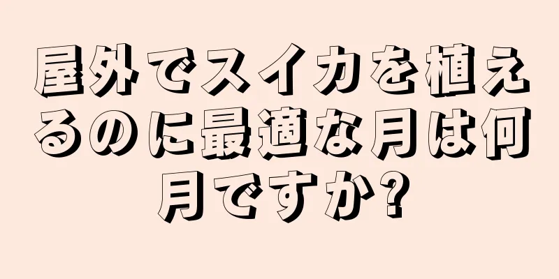 屋外でスイカを植えるのに最適な月は何月ですか?