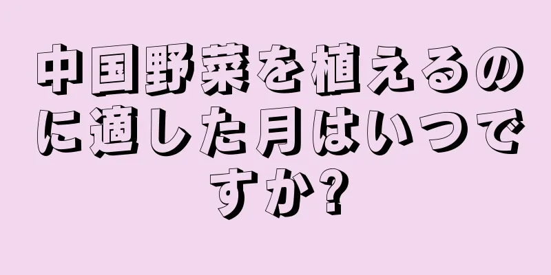 中国野菜を植えるのに適した月はいつですか?