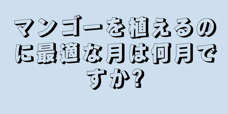 マンゴーを植えるのに最適な月は何月ですか?