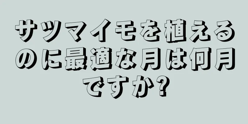 サツマイモを植えるのに最適な月は何月ですか?