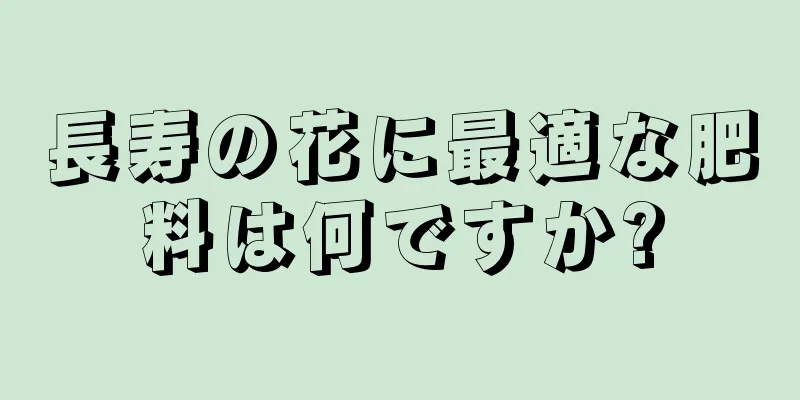 長寿の花に最適な肥料は何ですか?