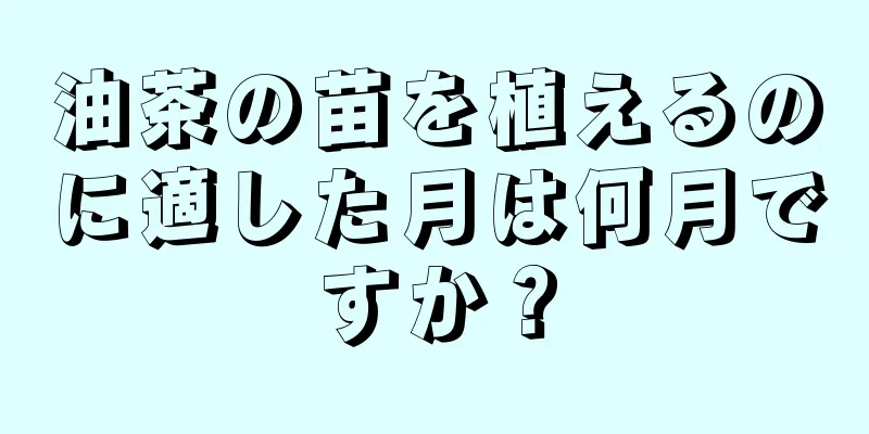 油茶の苗を植えるのに適した月は何月ですか？