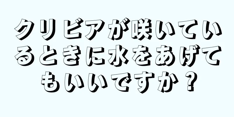 クリビアが咲いているときに水をあげてもいいですか？