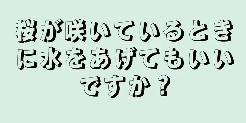 桜が咲いているときに水をあげてもいいですか？