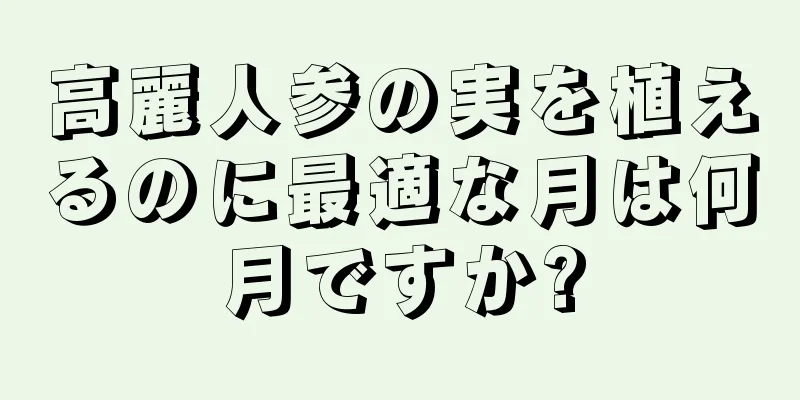 高麗人参の実を植えるのに最適な月は何月ですか?