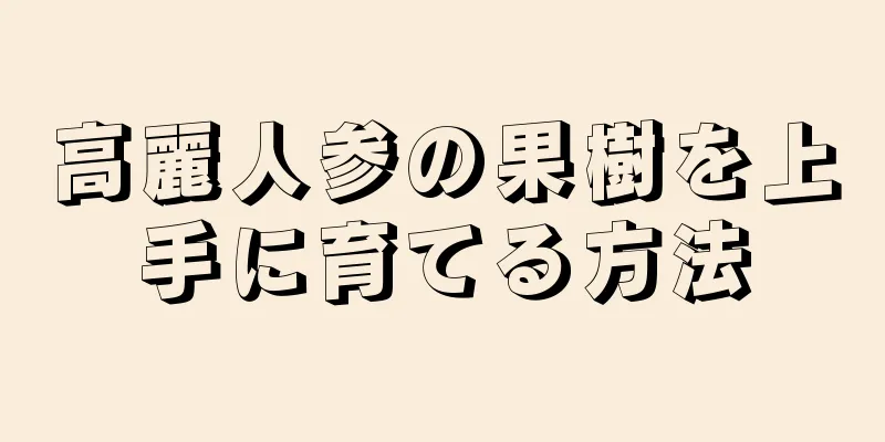 高麗人参の果樹を上手に育てる方法