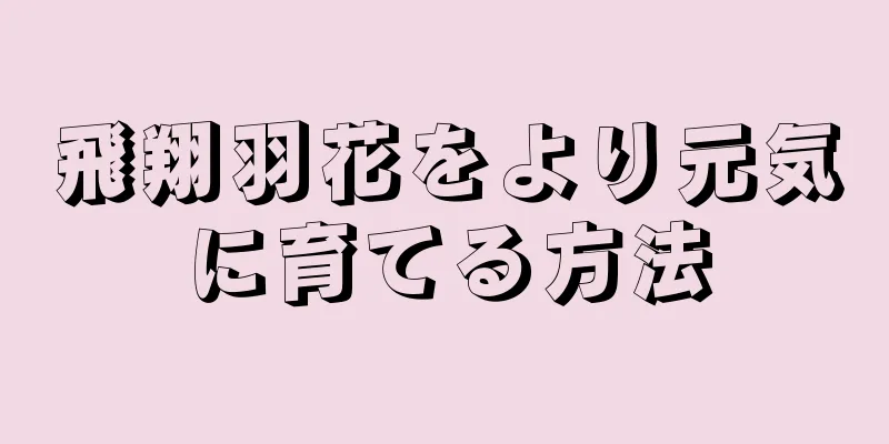 飛翔羽花をより元気に育てる方法