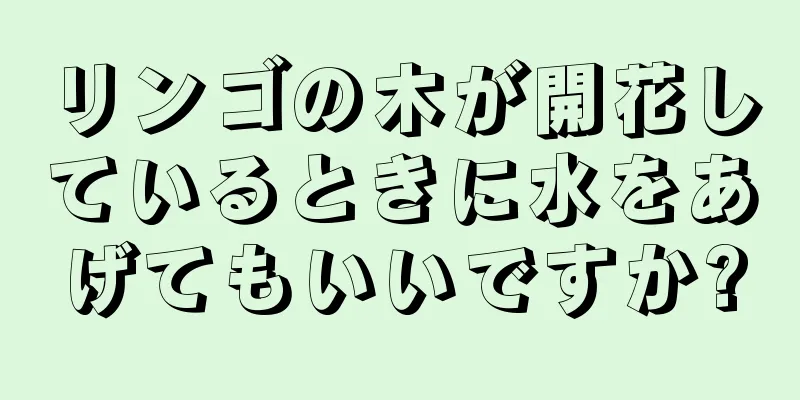 リンゴの木が開花しているときに水をあげてもいいですか?