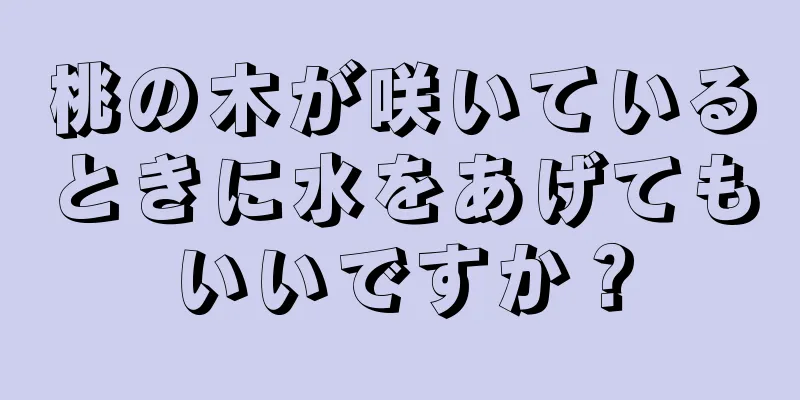 桃の木が咲いているときに水をあげてもいいですか？