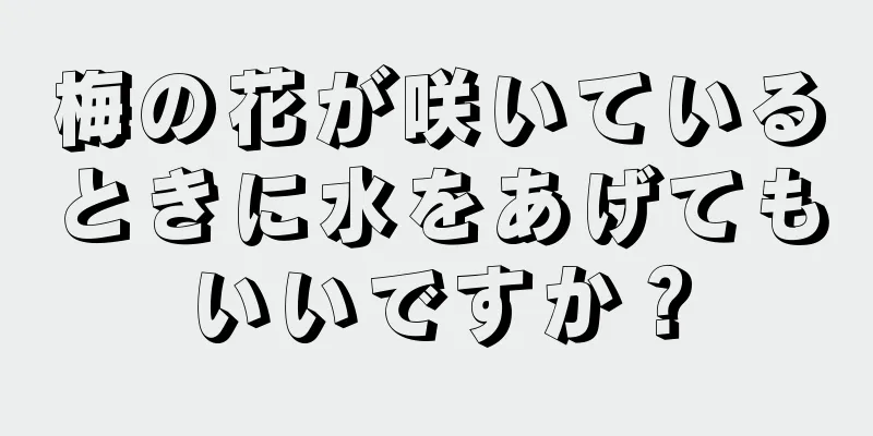 梅の花が咲いているときに水をあげてもいいですか？