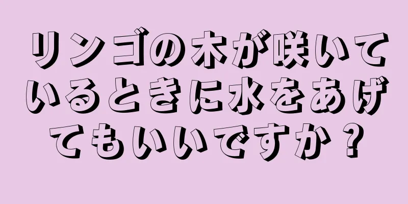 リンゴの木が咲いているときに水をあげてもいいですか？