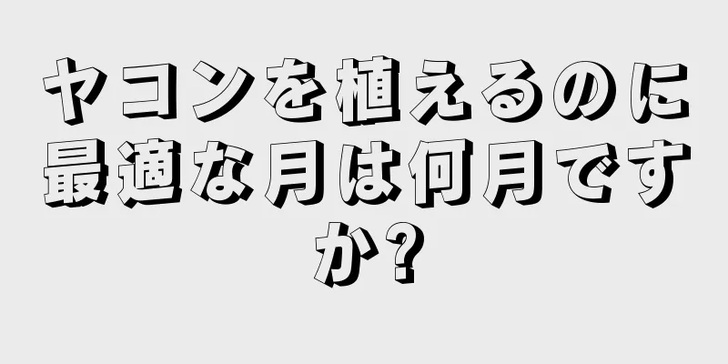 ヤコンを植えるのに最適な月は何月ですか?